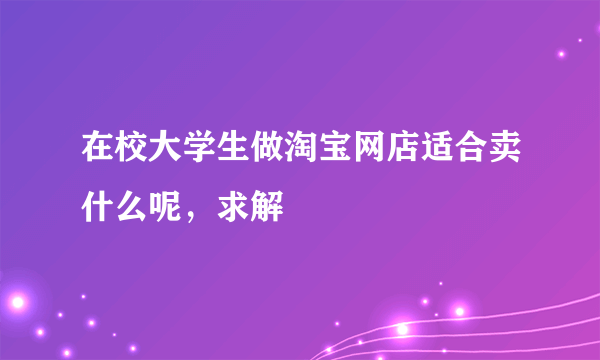 在校大学生做淘宝网店适合卖什么呢，求解