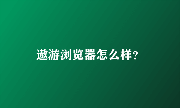 遨游浏览器怎么样？