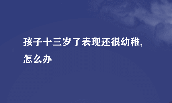 孩子十三岁了表现还很幼稚,怎么办