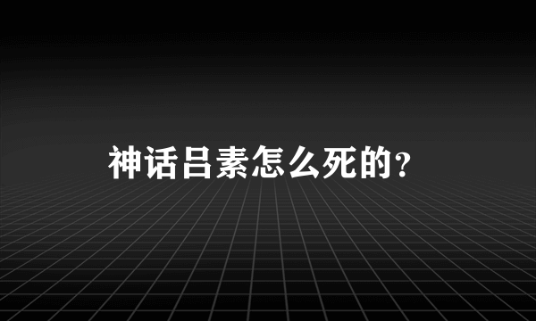 神话吕素怎么死的？