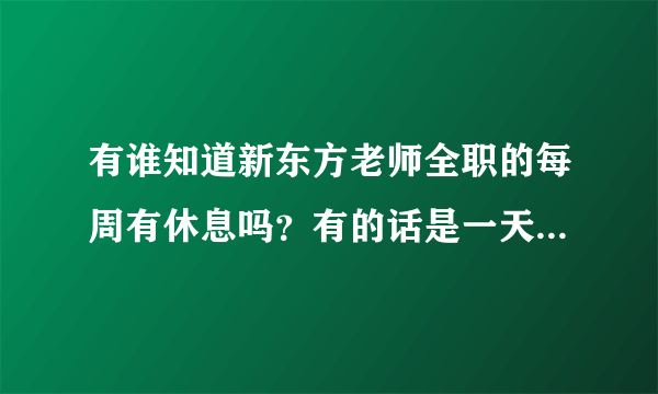 有谁知道新东方老师全职的每周有休息吗？有的话是一天还是两天啊？每天工作时间是从几点到几点？