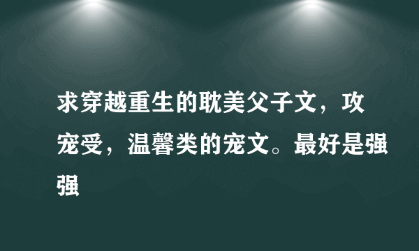 求穿越重生的耽美父子文，攻宠受，温馨类的宠文。最好是强强