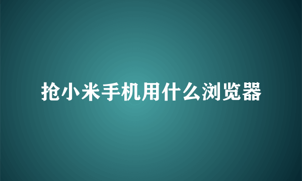 抢小米手机用什么浏览器