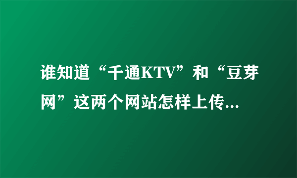 谁知道“千通KTV”和“豆芽网”这两个网站怎样上传歌曲的吗