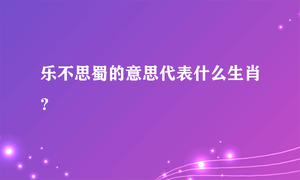 乐不思蜀的意思代表什么生肖？