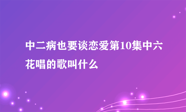 中二病也要谈恋爱第10集中六花唱的歌叫什么