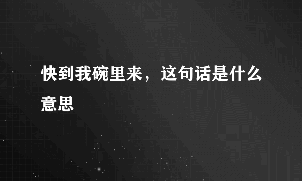 快到我碗里来，这句话是什么意思