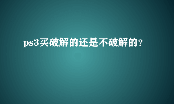 ps3买破解的还是不破解的？