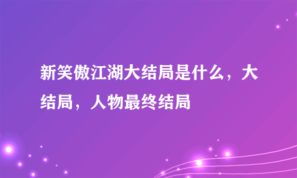 新笑傲江湖大结局是什么，大结局，人物最终结局