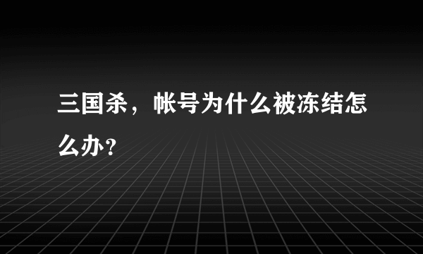 三国杀，帐号为什么被冻结怎么办？