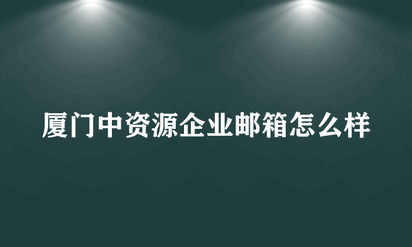 厦门中资源企业邮箱怎么样