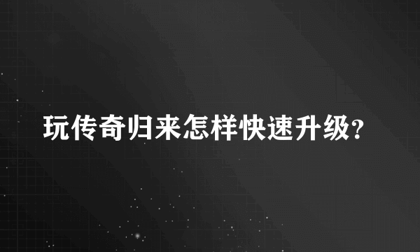 玩传奇归来怎样快速升级？