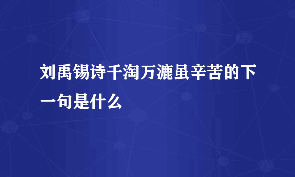 刘禹锡诗千淘万漉虽辛苦的下一句是什么