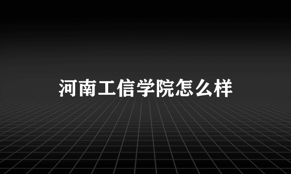 河南工信学院怎么样