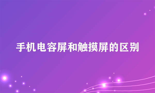 手机电容屏和触摸屏的区别