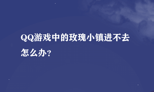 QQ游戏中的玫瑰小镇进不去怎么办？