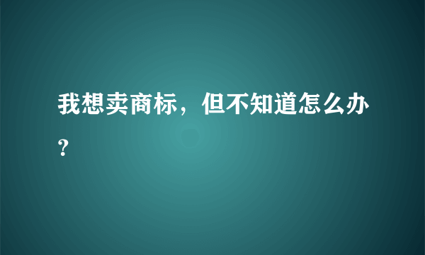 我想卖商标，但不知道怎么办？