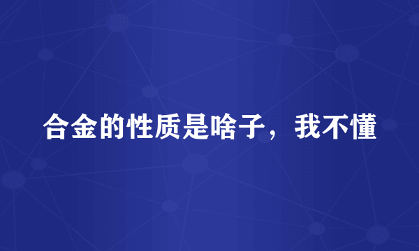 合金的性质是啥子，我不懂