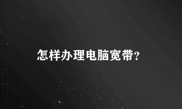 怎样办理电脑宽带？