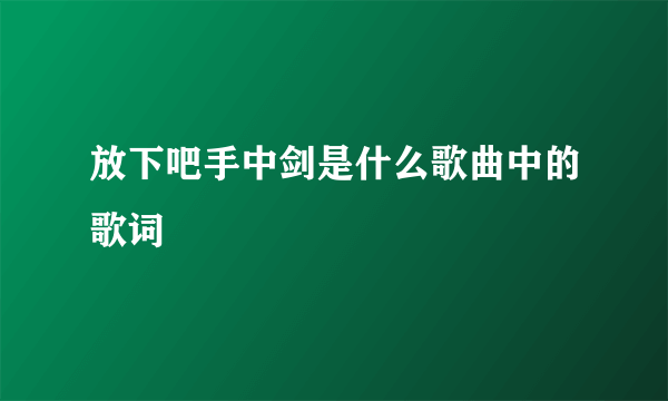 放下吧手中剑是什么歌曲中的歌词