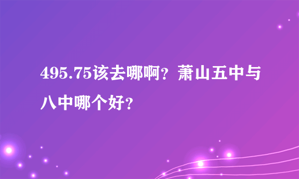 495.75该去哪啊？萧山五中与八中哪个好？