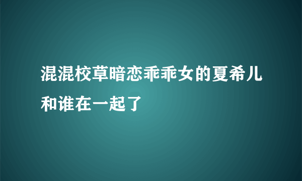 混混校草暗恋乖乖女的夏希儿和谁在一起了