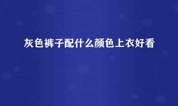 灰色裤子配什么颜色上衣好看