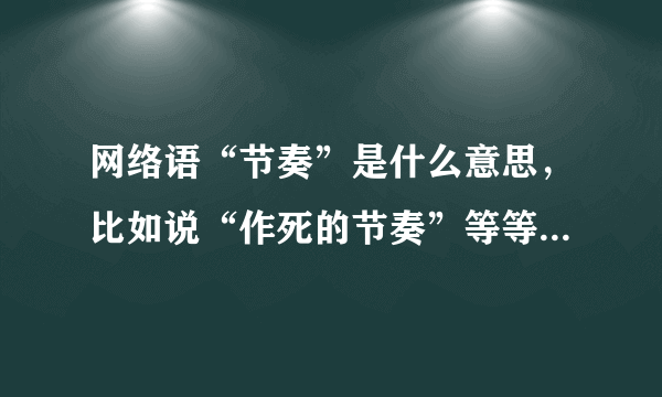 网络语“节奏”是什么意思，比如说“作死的节奏”等等，微博上看到好多，不明白