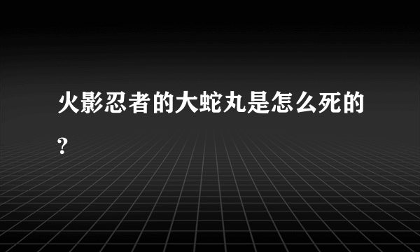 火影忍者的大蛇丸是怎么死的？