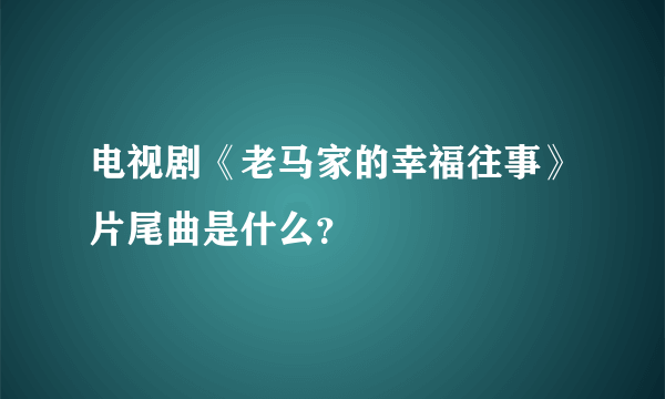 电视剧《老马家的幸福往事》片尾曲是什么？