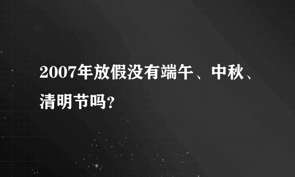 2007年放假没有端午、中秋、清明节吗？