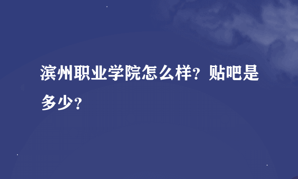 滨州职业学院怎么样？贴吧是多少？