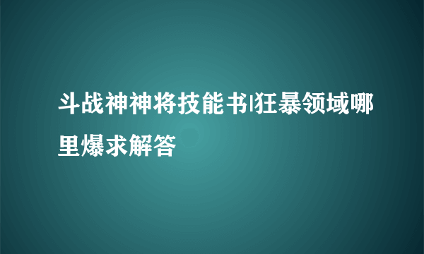 斗战神神将技能书|狂暴领域哪里爆求解答