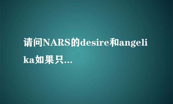 请问NARS的desire和angelika如果只买一个的话，哪个更值得买