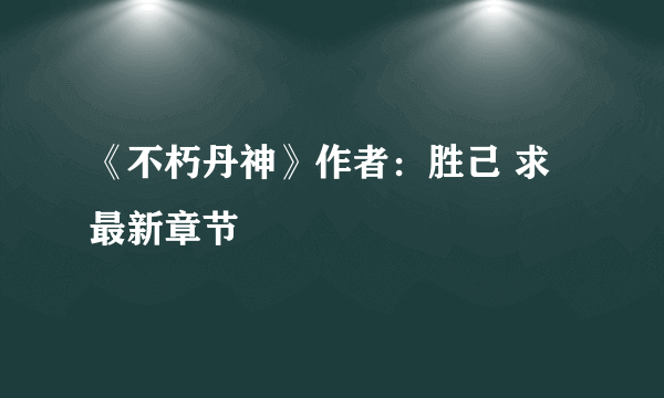 《不朽丹神》作者：胜己 求最新章节