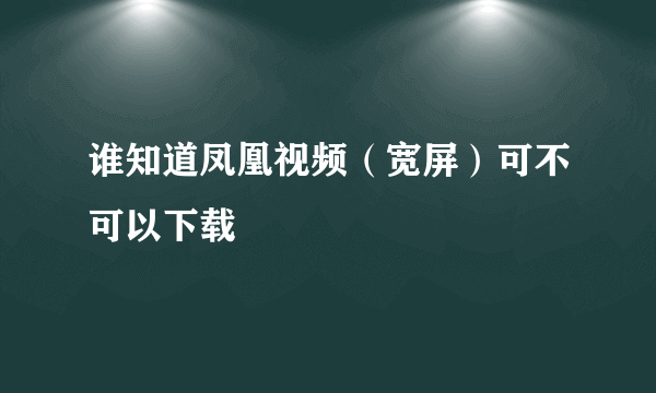 谁知道凤凰视频（宽屏）可不可以下载