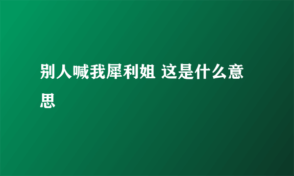 别人喊我犀利姐 这是什么意思