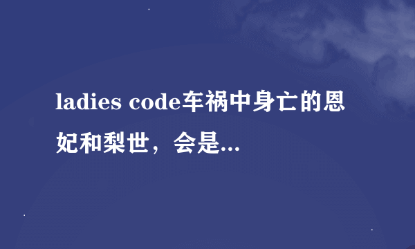 ladies code车祸中身亡的恩妃和梨世，会是假死么，就是医生检查也检查不出来的那种?