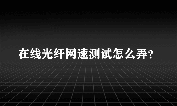 在线光纤网速测试怎么弄？