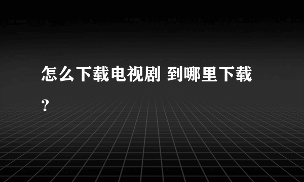 怎么下载电视剧 到哪里下载？