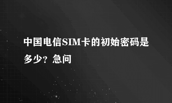 中国电信SIM卡的初始密码是多少？急问