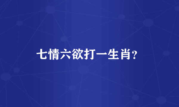 七情六欲打一生肖？