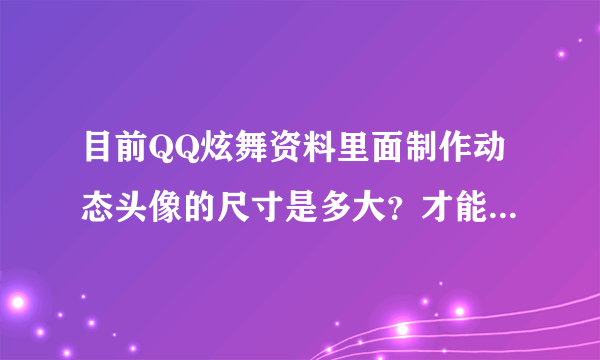 目前QQ炫舞资料里面制作动态头像的尺寸是多大？才能不变形，急，在线等