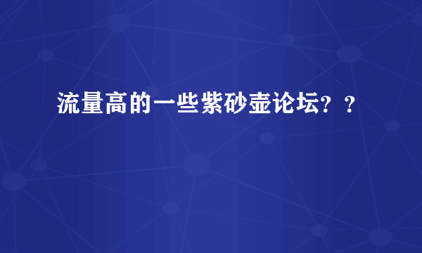 流量高的一些紫砂壶论坛？？