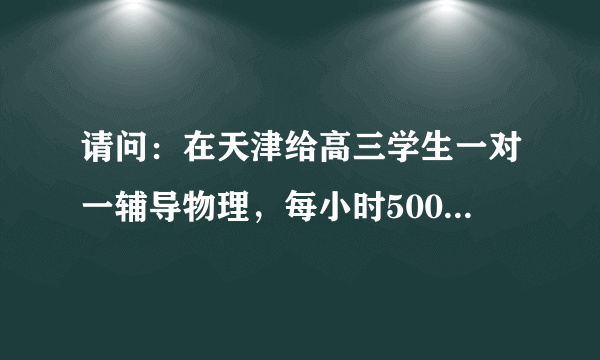 请问：在天津给高三学生一对一辅导物理，每小时500元，贵吗？