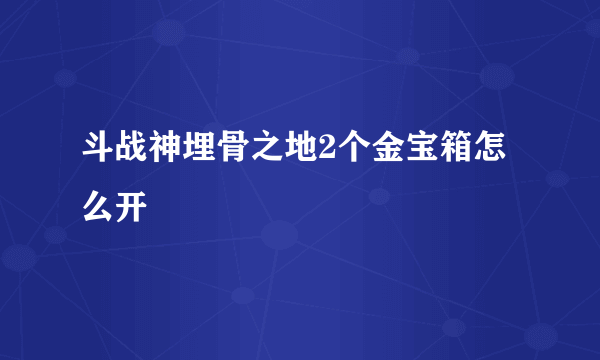 斗战神埋骨之地2个金宝箱怎么开