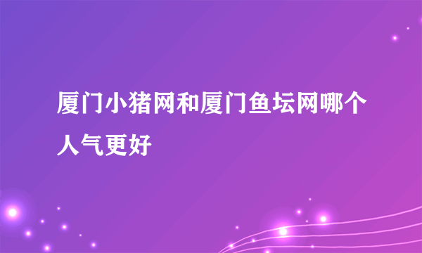 厦门小猪网和厦门鱼坛网哪个人气更好