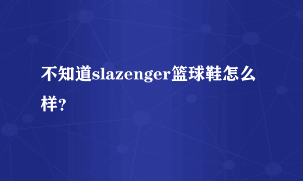 不知道slazenger篮球鞋怎么样？