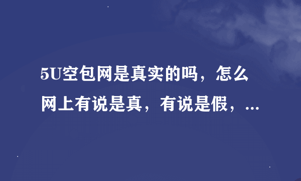 5U空包网是真实的吗，怎么网上有说是真，有说是假，谁能告诉我了？