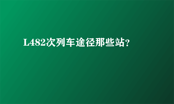 L482次列车途径那些站？